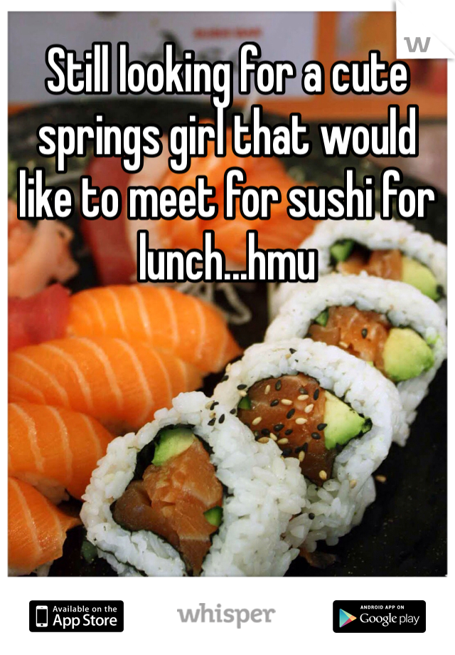 Still looking for a cute springs girl that would like to meet for sushi for lunch...hmu