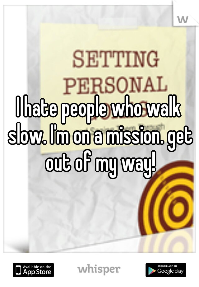 I hate people who walk slow. I'm on a mission. get out of my way!