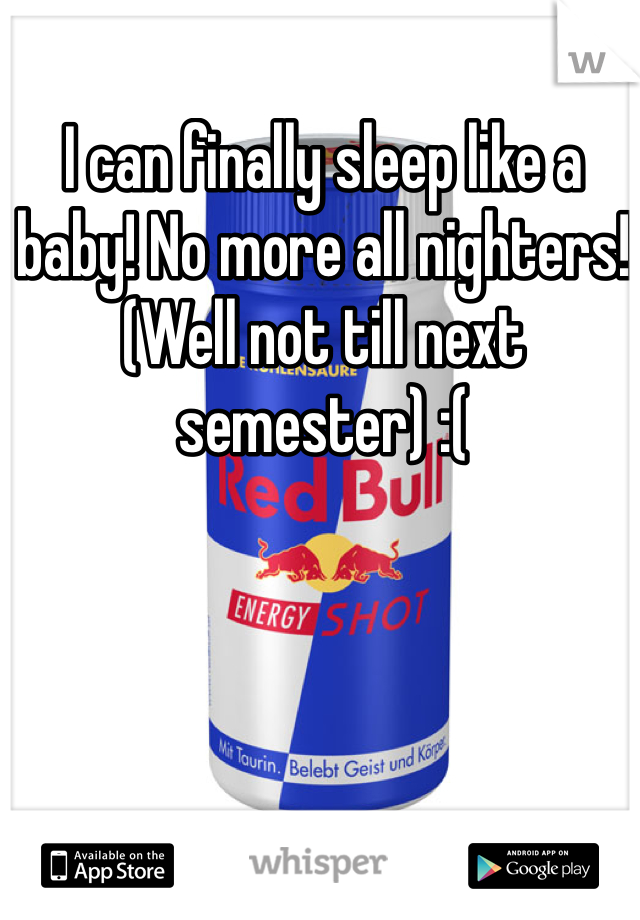 I can finally sleep like a baby! No more all nighters! (Well not till next semester) :(
