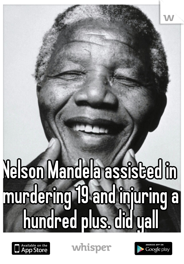Nelson Mandela assisted in murdering 19 and injuring a hundred plus. did yall forget?