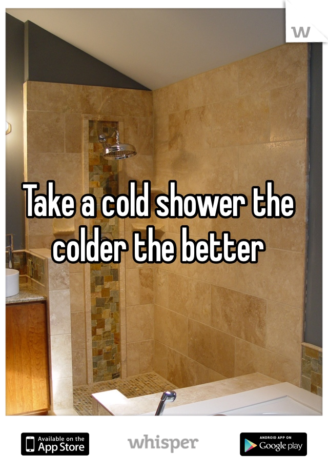 Take a cold shower the colder the better