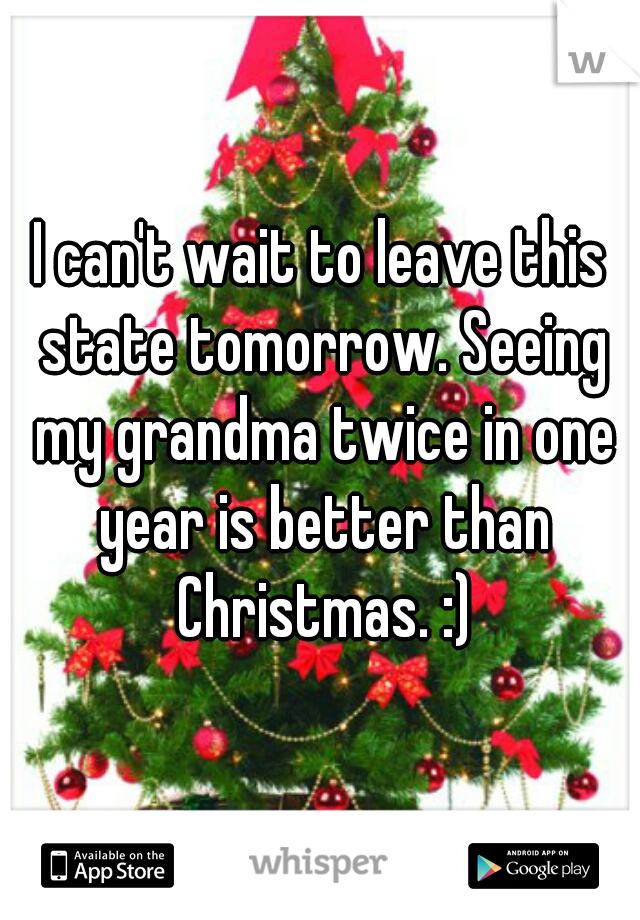 I can't wait to leave this state tomorrow. Seeing my grandma twice in one year is better than Christmas. :)