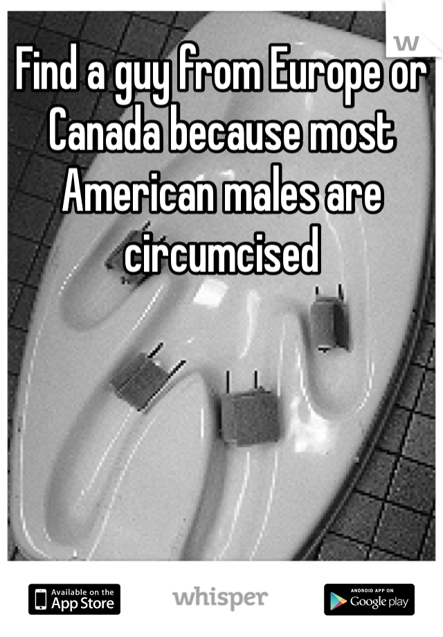 Find a guy from Europe or Canada because most American males are circumcised