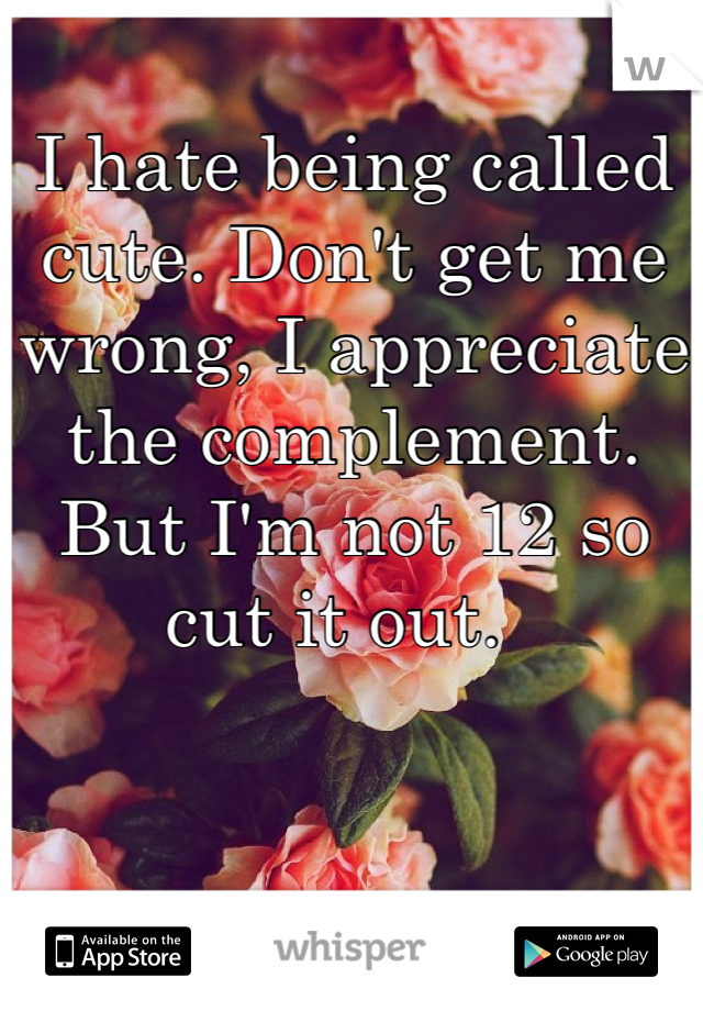 I hate being called cute. Don't get me wrong, I appreciate the complement. But I'm not 12 so cut it out.  