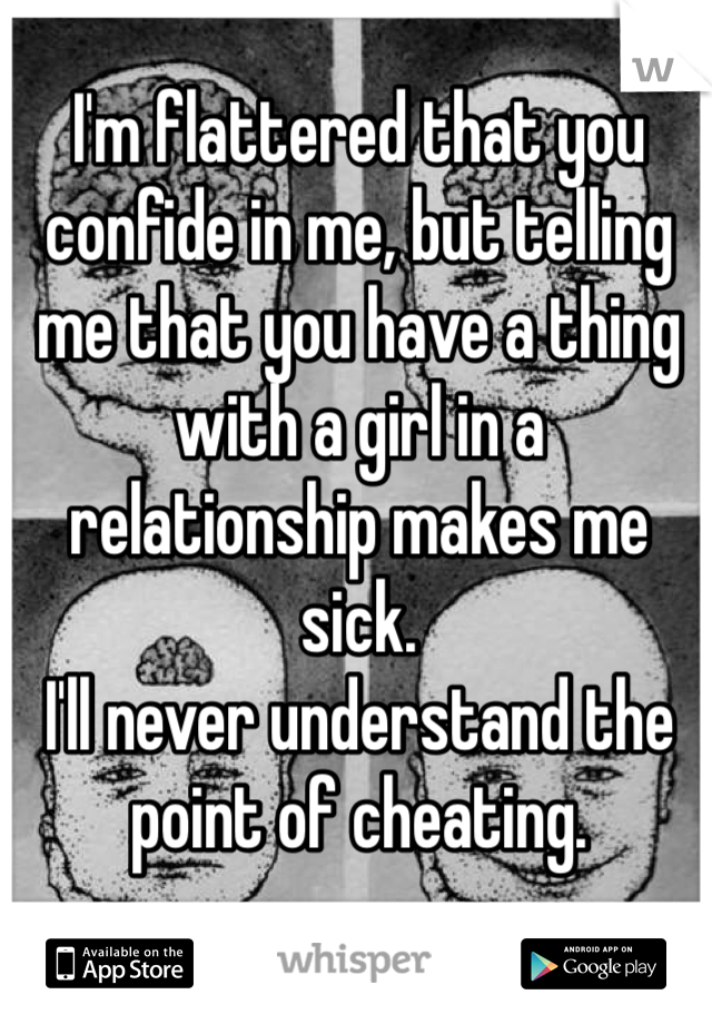 I'm flattered that you confide in me, but telling me that you have a thing with a girl in a relationship makes me sick.
I'll never understand the point of cheating.