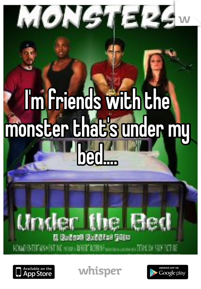 I'm friends with the monster that's under my bed....