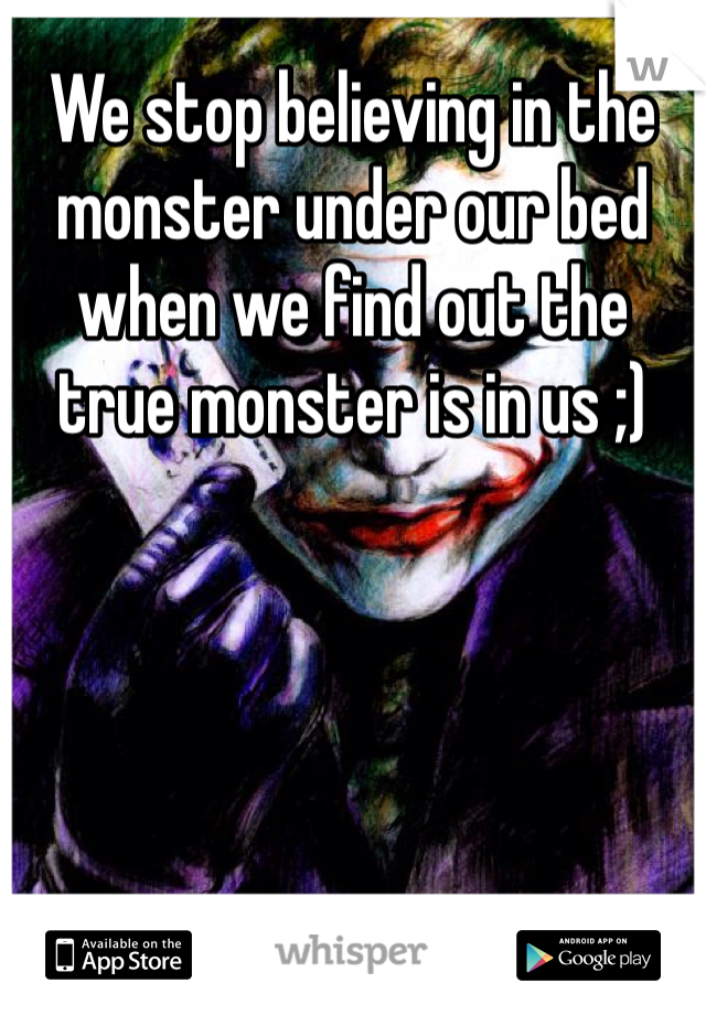 We stop believing in the monster under our bed when we find out the true monster is in us ;)