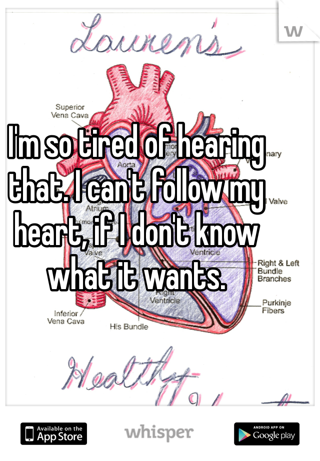 I'm so tired of hearing that. I can't follow my heart, if I don't know what it wants. 