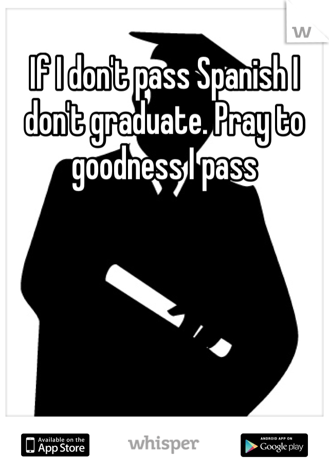 If I don't pass Spanish I don't graduate. Pray to goodness I pass
