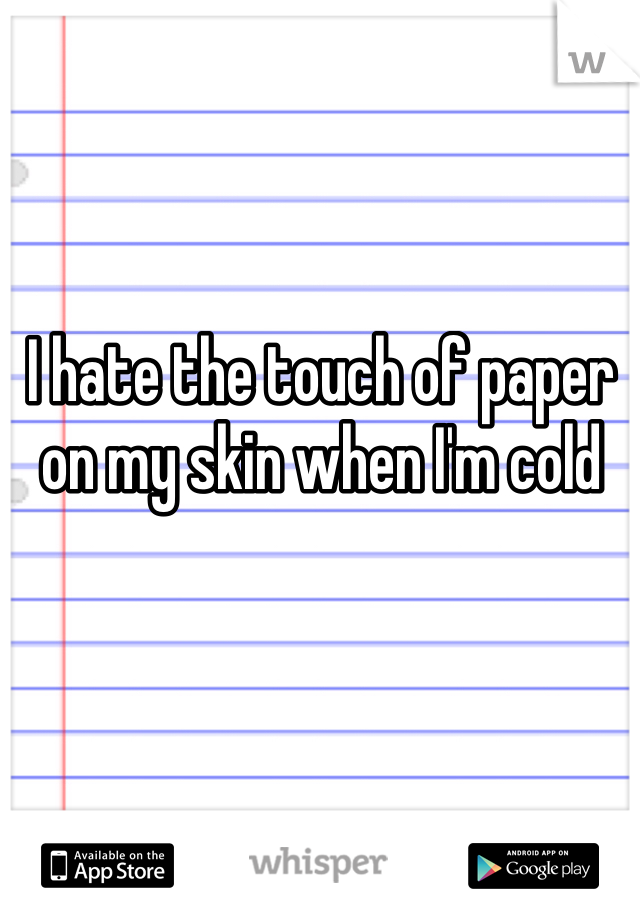 I hate the touch of paper on my skin when I'm cold
