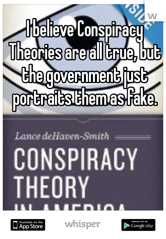 I believe Conspiracy Theories are all true, but the government just portraits them as fake.
