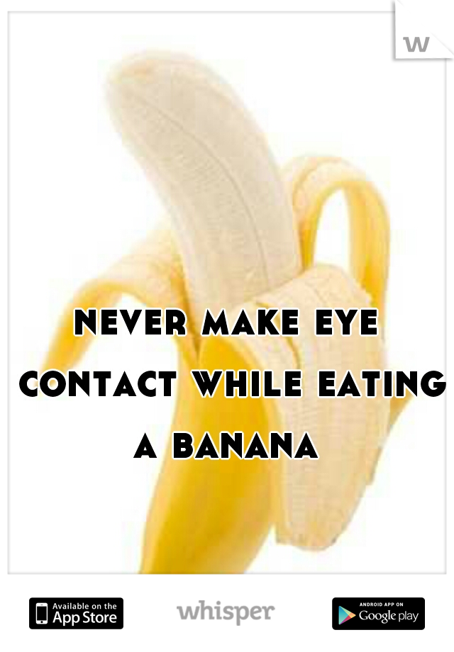 never make eye contact while eating a banana 