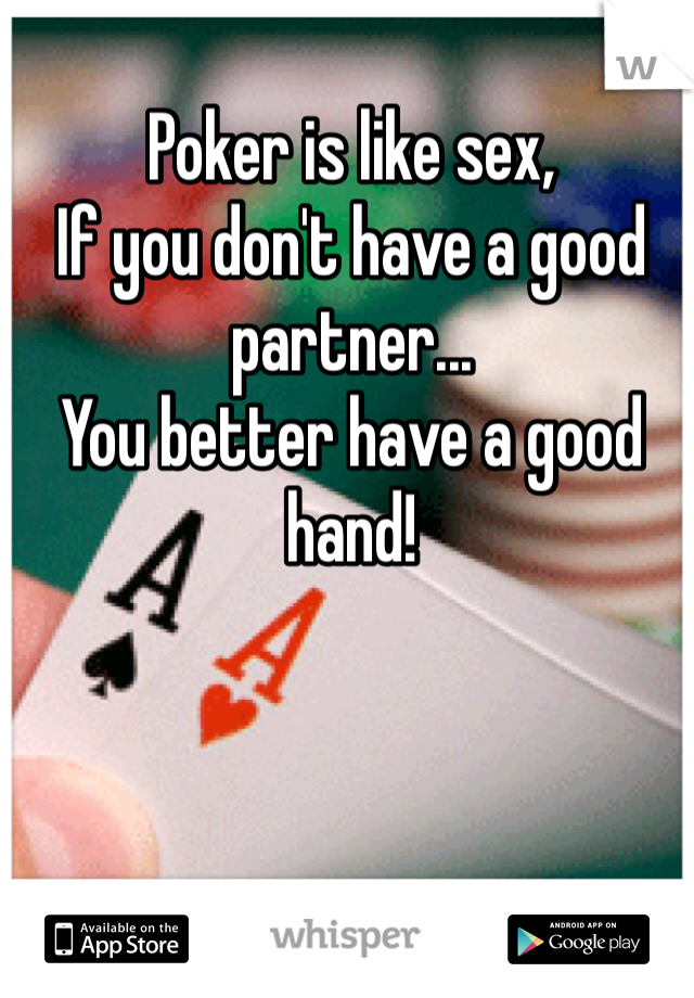 Poker is like sex,
If you don't have a good partner...
You better have a good hand!