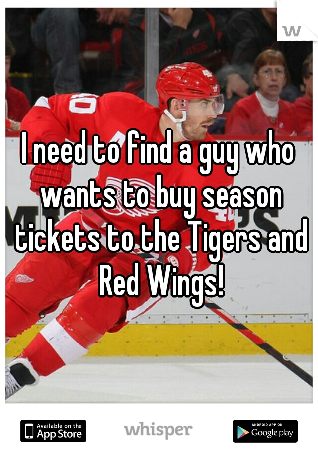 I need to find a guy who wants to buy season tickets to the Tigers and Red Wings!