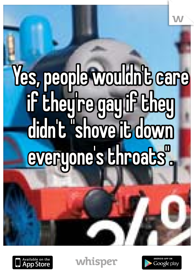 Yes, people wouldn't care if they're gay if they didn't "shove it down everyone's throats". 