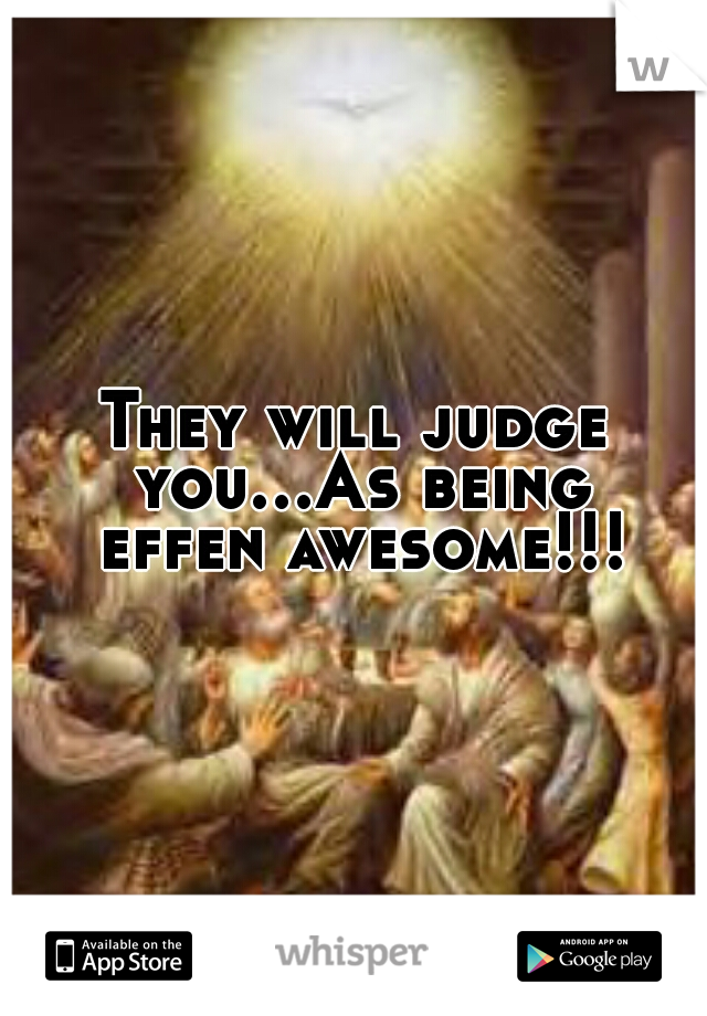 They will judge you...As being effen awesome!!!