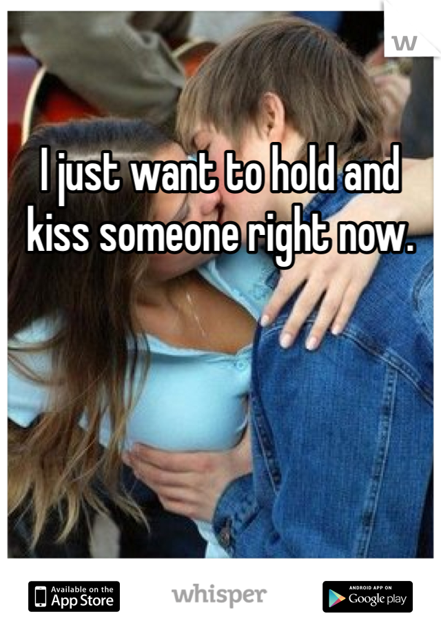 I just want to hold and kiss someone right now.