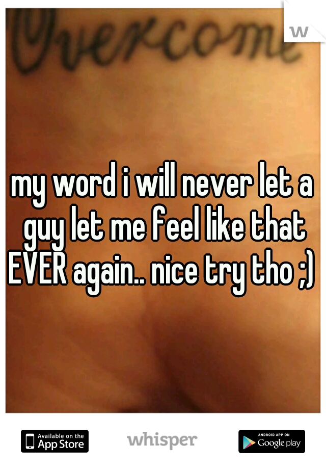 my word i will never let a guy let me feel like that EVER again.. nice try tho ;) 