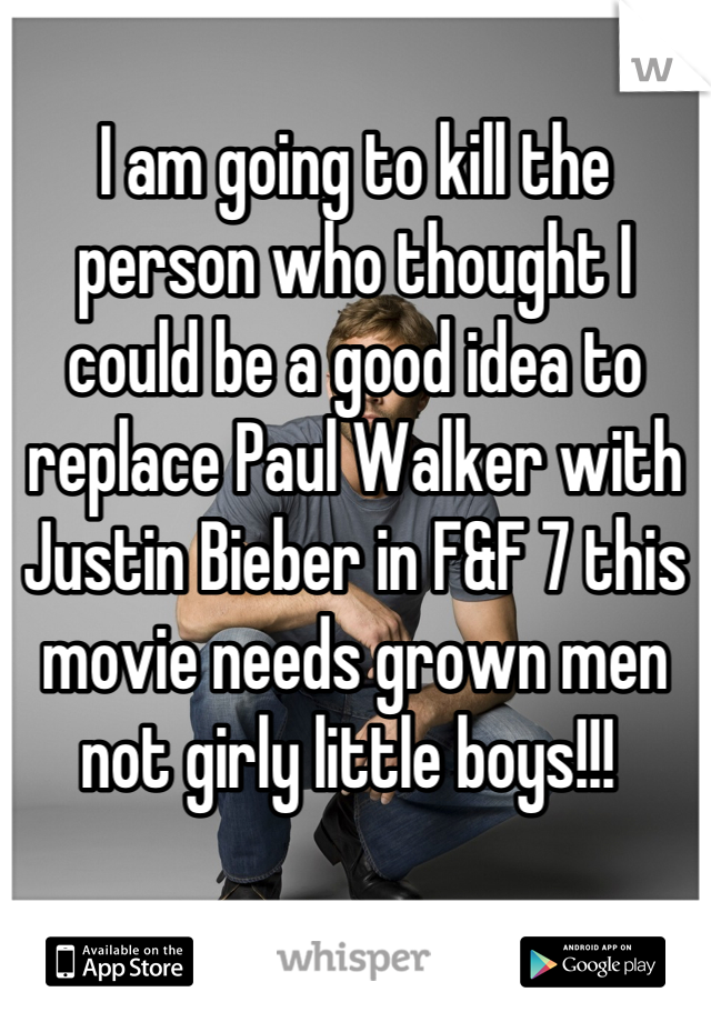 I am going to kill the person who thought I could be a good idea to replace Paul Walker with Justin Bieber in F&F 7 this movie needs grown men not girly little boys!!! 