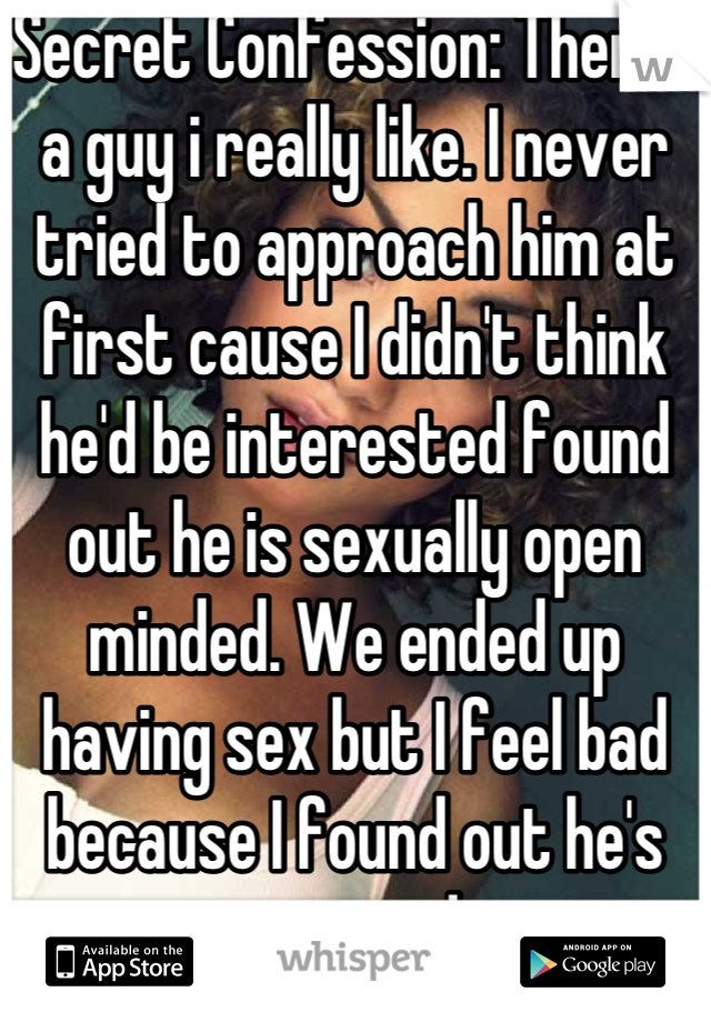 Secret Confession: Theres a guy i really like. I never tried to approach him at first cause I didn't think he'd be interested found out he is sexually open minded. We ended up having sex but I feel bad because I found out he's married
