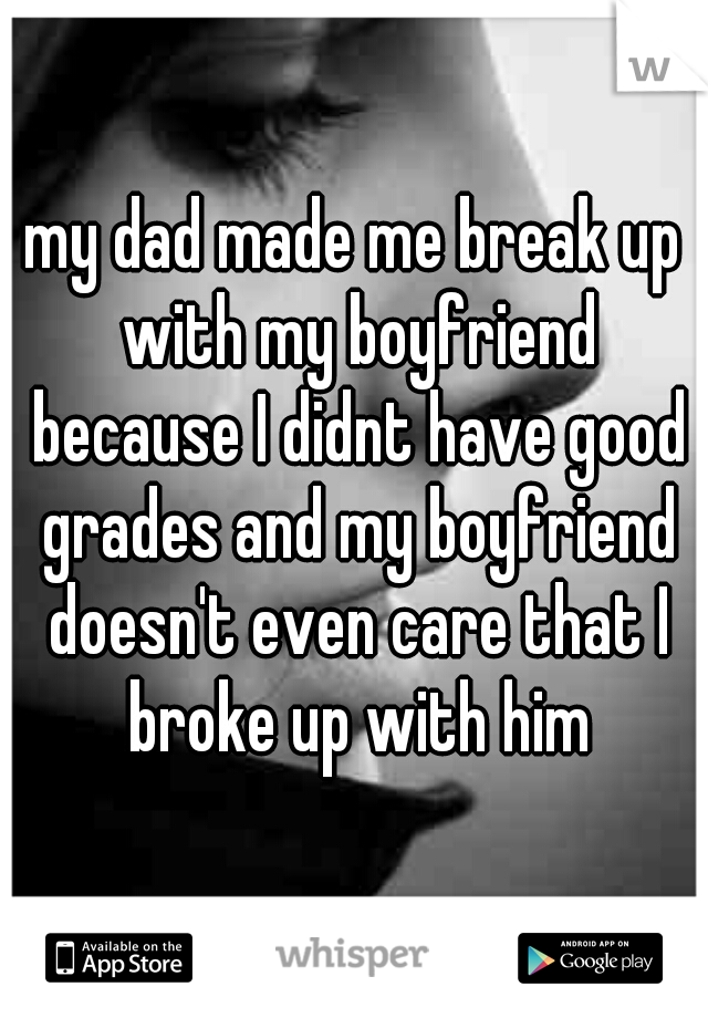 my dad made me break up with my boyfriend because I didnt have good grades and my boyfriend doesn't even care that I broke up with him