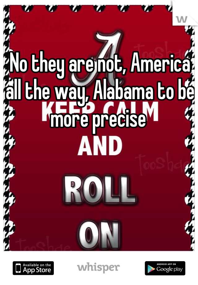 No they are not, America all the way, Alabama to be more precise 
