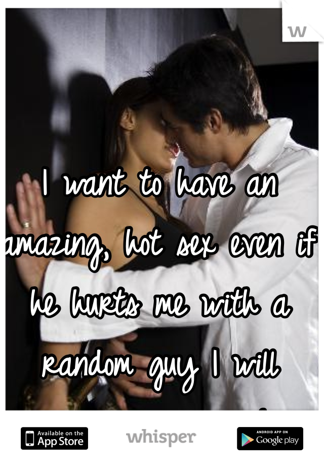 I want to have an amazing, hot sex even if he hurts me with a random guy I will never see again!