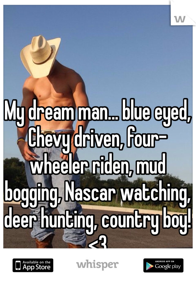 My dream man... blue eyed, Chevy driven, four-wheeler riden, mud bogging, Nascar watching, deer hunting, country boy!<3