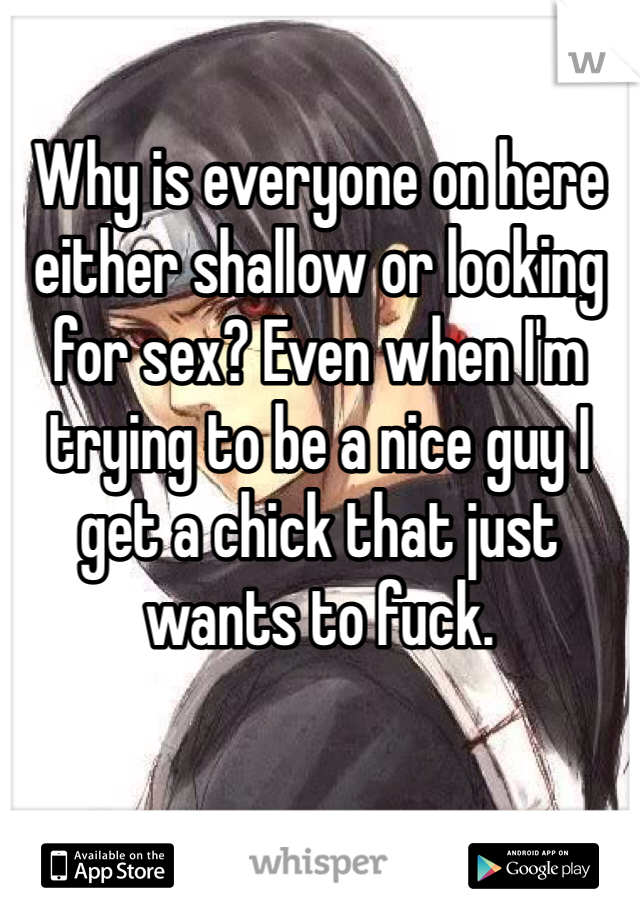 Why is everyone on here either shallow or looking for sex? Even when I'm trying to be a nice guy I get a chick that just wants to fuck.