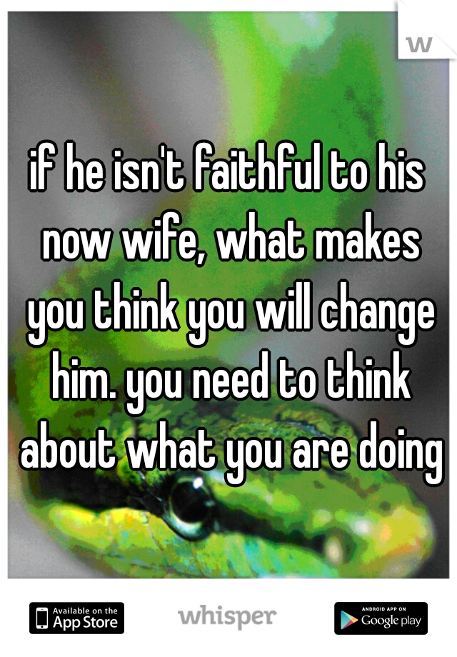 if he isn't faithful to his now wife, what makes you think you will change him. you need to think about what you are doing