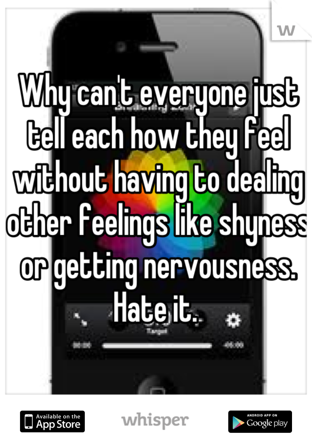 Why can't everyone just tell each how they feel without having to dealing other feelings like shyness or getting nervousness. Hate it. 