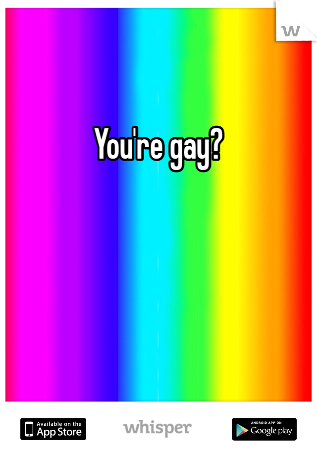 You're gay?