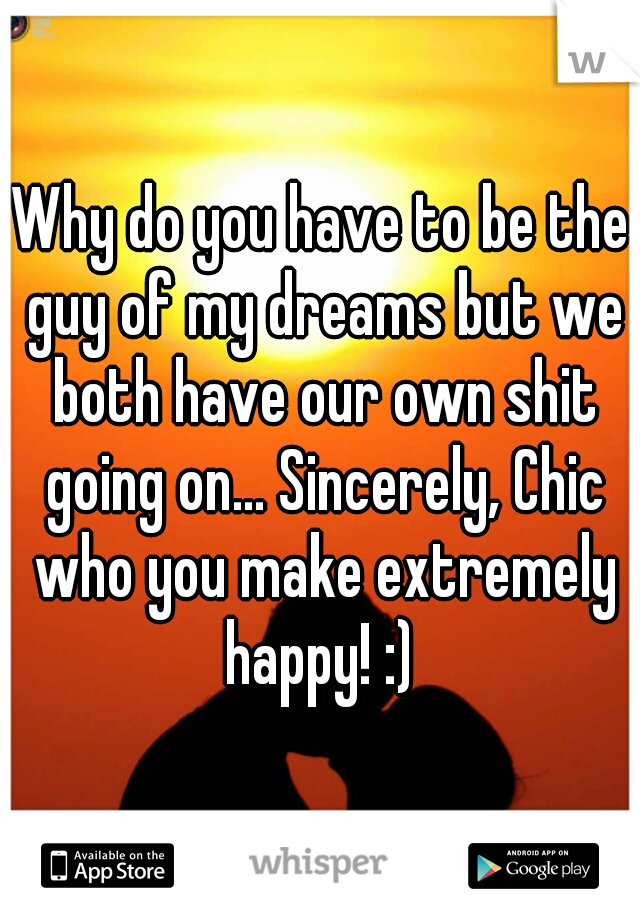 Why do you have to be the guy of my dreams but we both have our own shit going on... Sincerely, Chic who you make extremely happy! :) 
