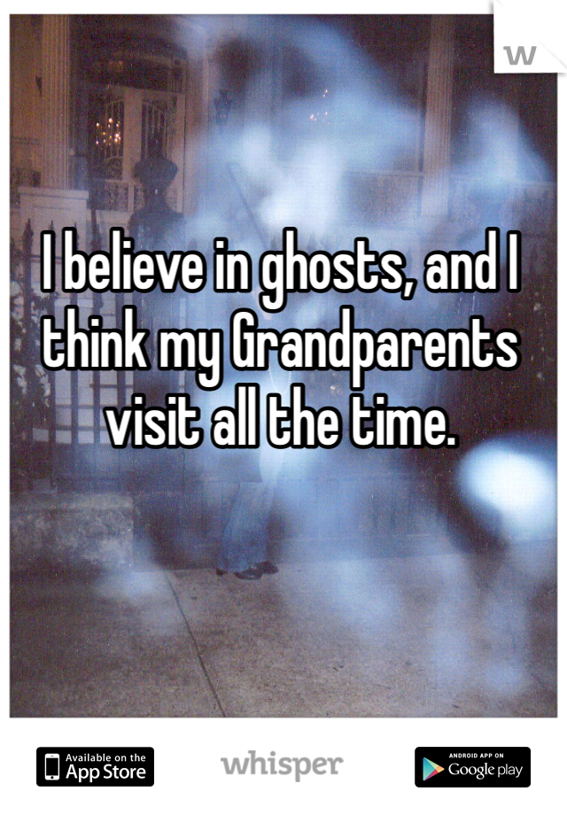 I believe in ghosts, and I think my Grandparents visit all the time. 