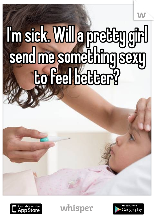 I'm sick. Will a pretty girl send me something sexy to feel better?