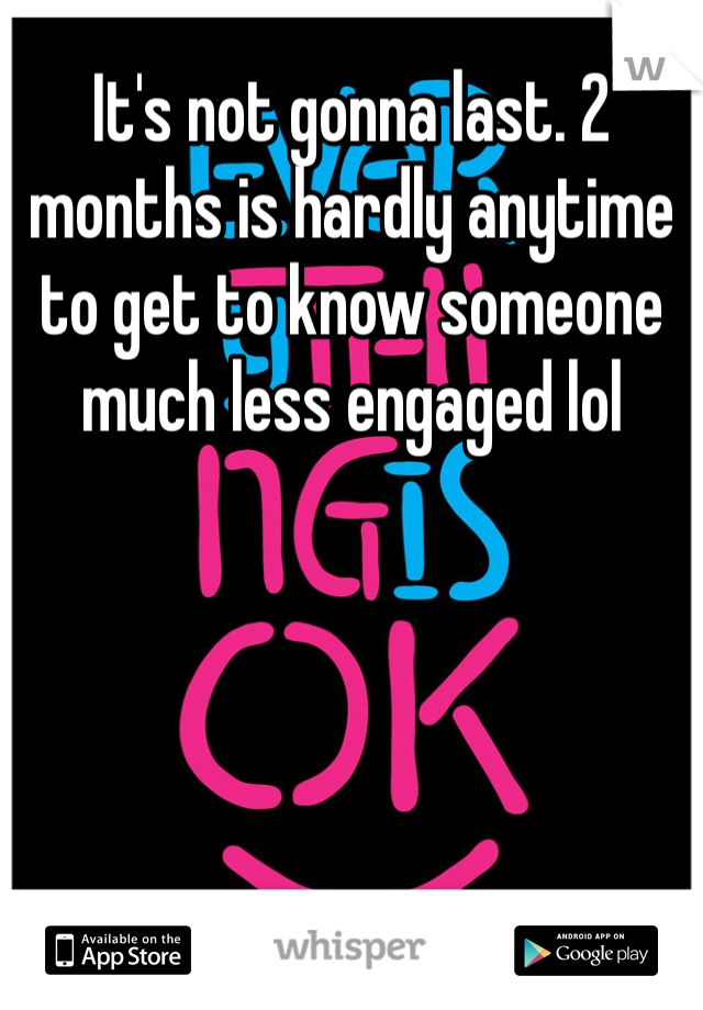 It's not gonna last. 2 months is hardly anytime to get to know someone much less engaged lol