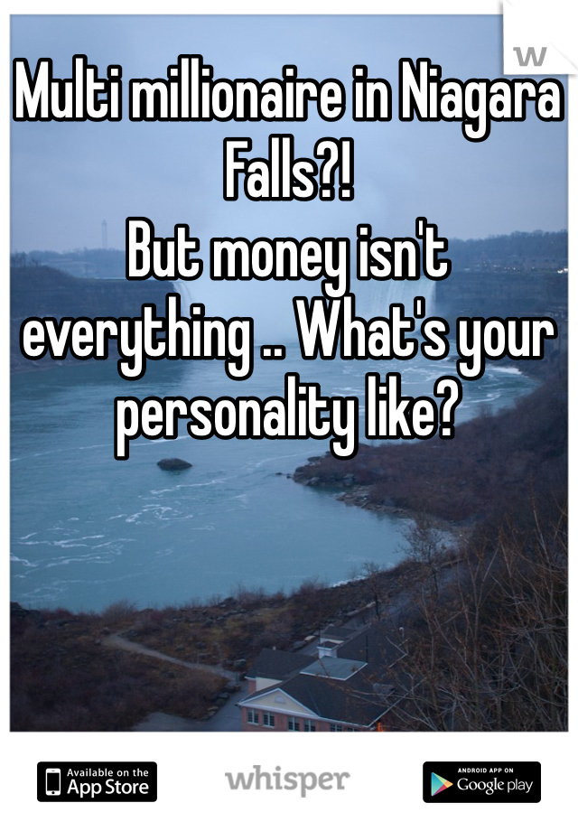 Multi millionaire in Niagara Falls?! 
But money isn't everything .. What's your personality like? 