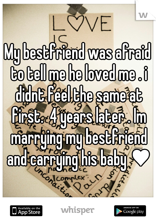 My bestfriend was afraid to tell me he loved me . i didnt feel the same at first.  4 years later . Im marrying my bestfriend and carrying his baby ♥