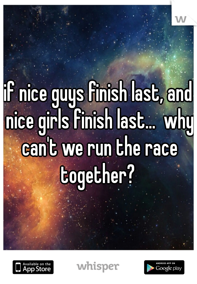 if nice guys finish last, and nice girls finish last...  why can't we run the race together? 