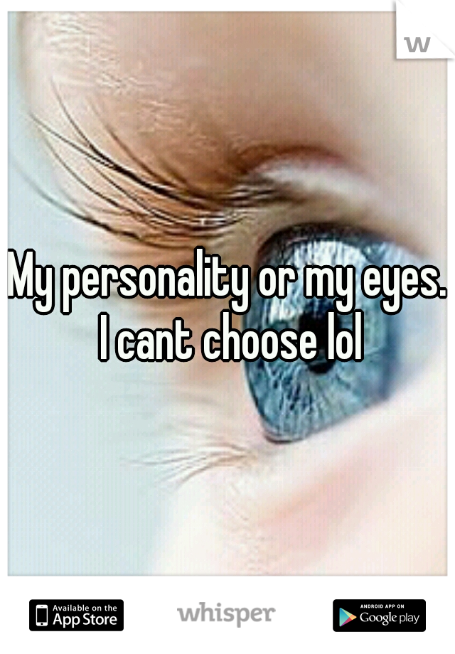 My personality or my eyes. I cant choose lol