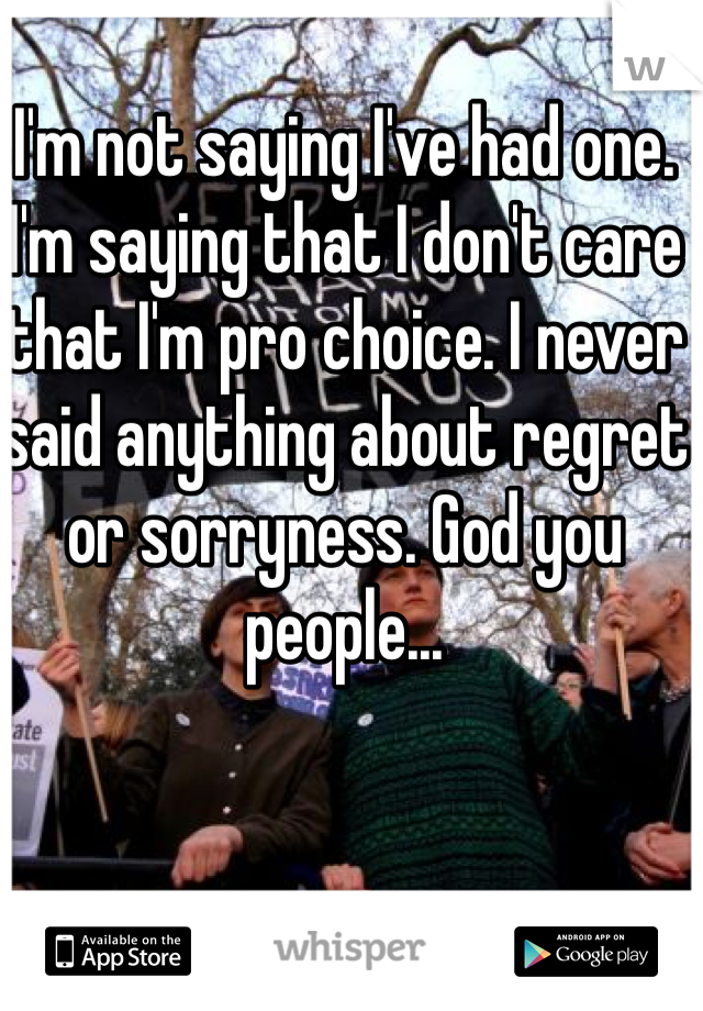I'm not saying I've had one. I'm saying that I don't care that I'm pro choice. I never said anything about regret or sorryness. God you people...