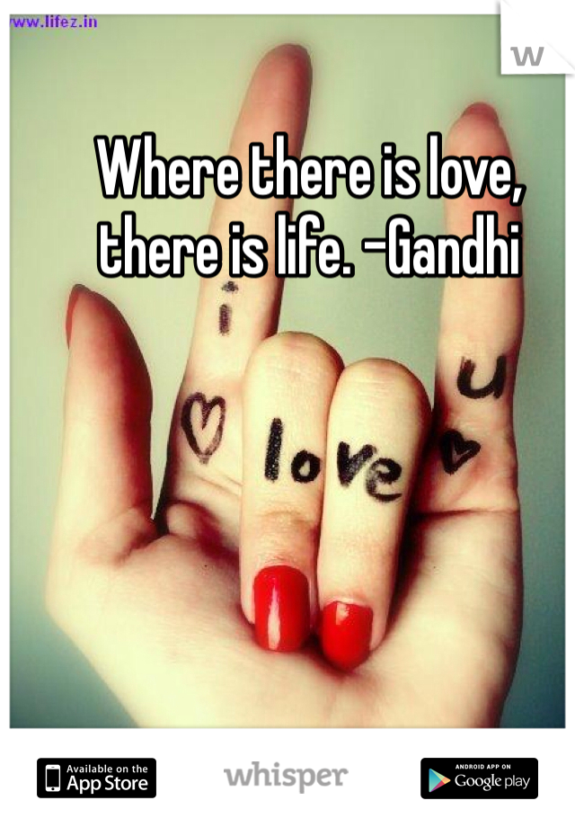 Where there is love, there is life. -Gandhi