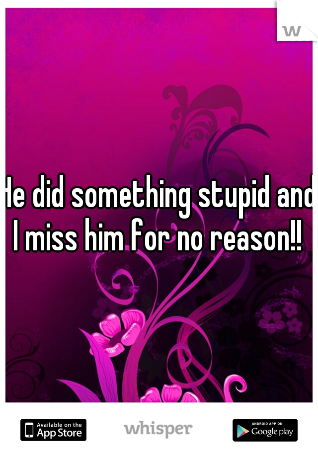He did something stupid and I miss him for no reason!! 