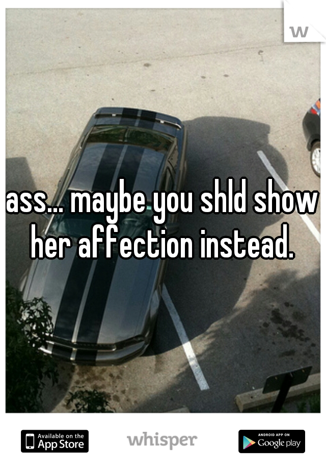 ass... maybe you shld show her affection instead. 