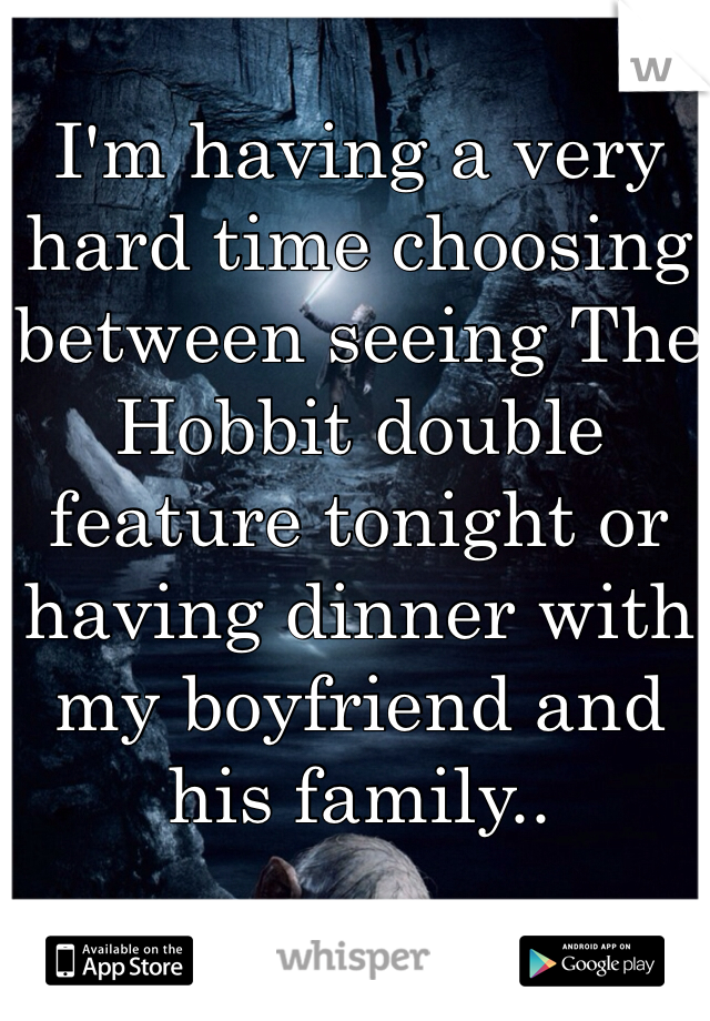 I'm having a very hard time choosing between seeing The Hobbit double feature tonight or having dinner with my boyfriend and his family.. 
