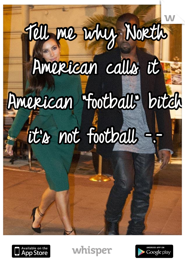 Tell me why North American calls it American "football" bitch it's not football -.- 
