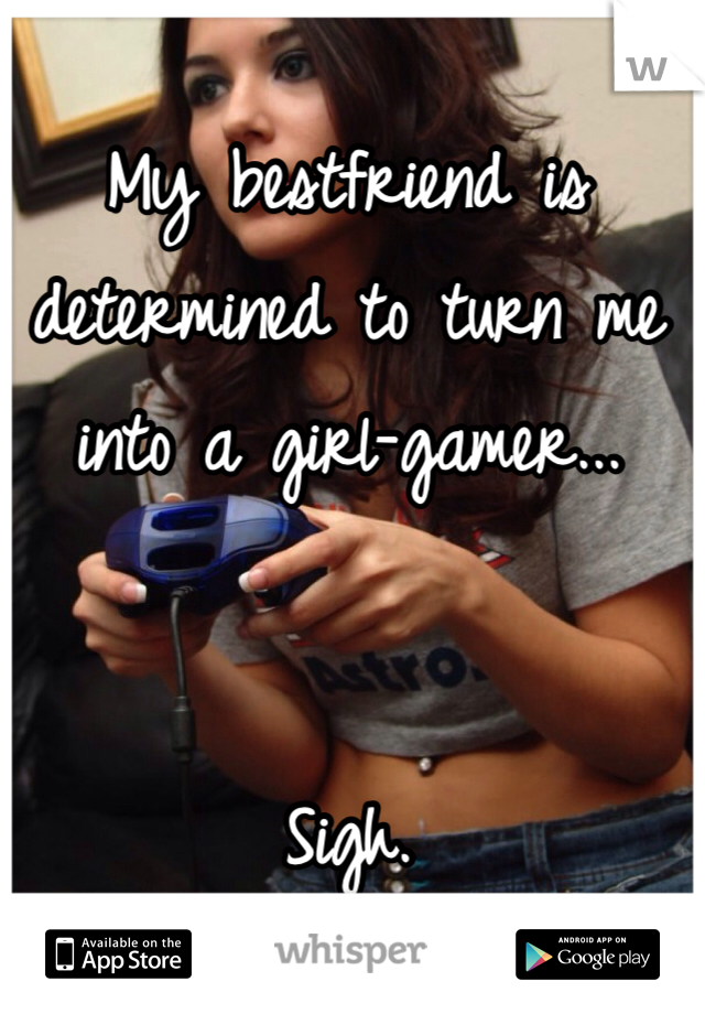 My bestfriend is determined to turn me into a girl-gamer...


Sigh.