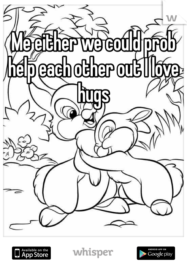 Me either we could prob help each other out I love hugs