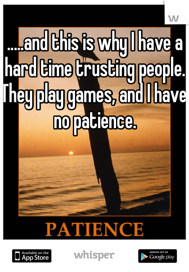.....and this is why I have a hard time trusting people. They play games, and I have no patience. 