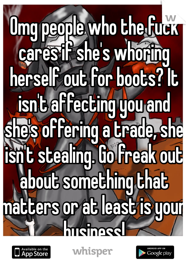 Omg people who the fuck cares if she's whoring herself out for boots? It isn't affecting you and she's offering a trade, she isn't stealing. Go freak out about something that matters or at least is your business! 